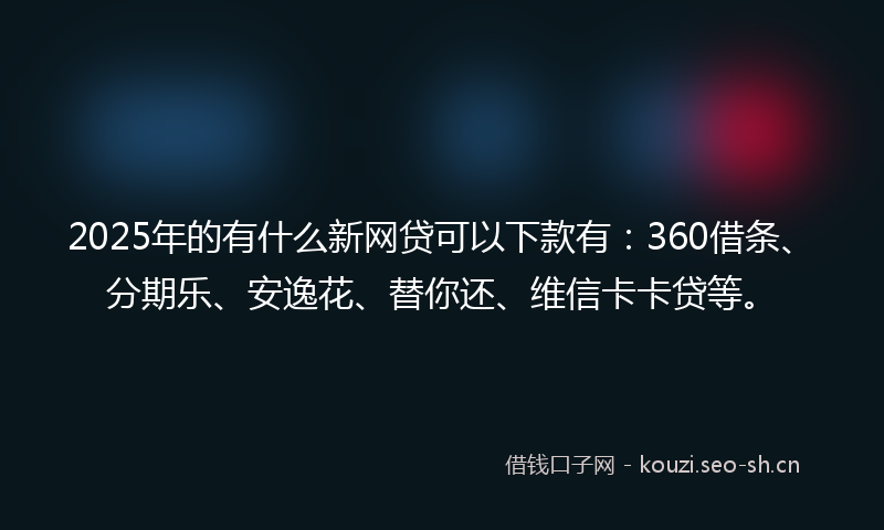 2025年的有什么新网贷可以下款有：360借条、分期乐、安逸花、替你还、维信卡卡贷等。