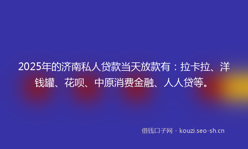 2025年的济南私人贷款当天放款有：拉卡拉、洋钱罐、花呗、中原消费金融、人人贷等。