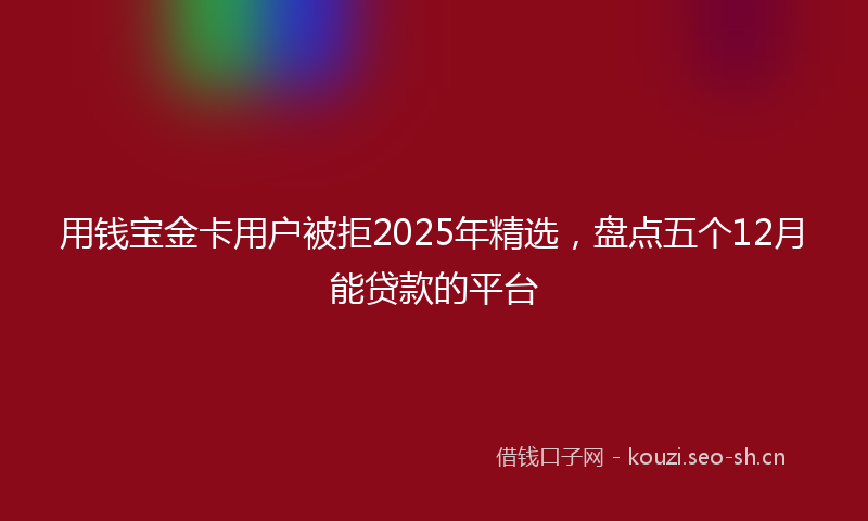 用钱宝金卡用户被拒2025年精选，盘点五个12月能贷款的平台