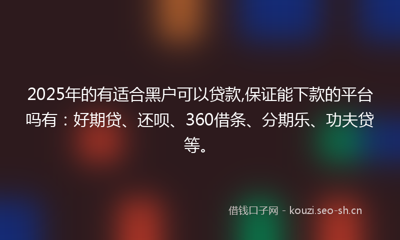 2025年的有适合黑户可以贷款,保证能下款的平台吗有：好期贷、还呗、360借条、分期乐、功夫贷等。