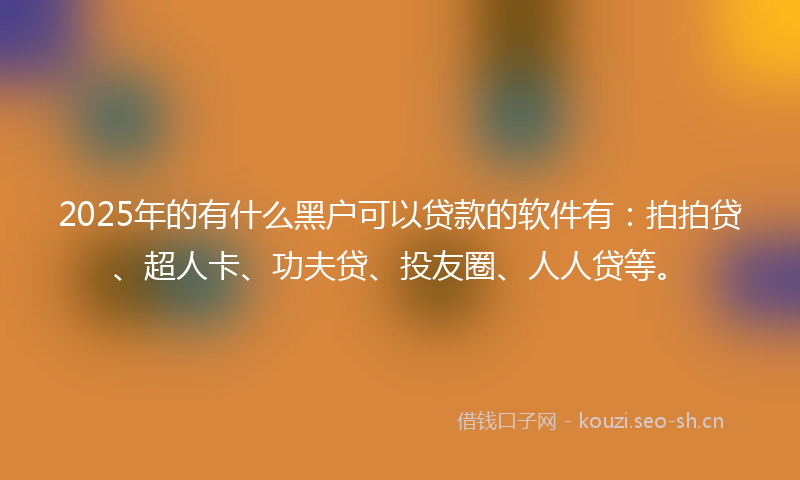 2025年的有什么黑户可以贷款的软件有:拍拍贷、超人卡、功夫贷、投友圈、人人贷等。