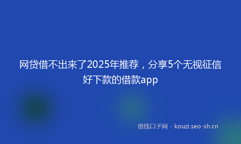 网贷借不出来了2025年推荐，分享5个无视征信好下款的借款app