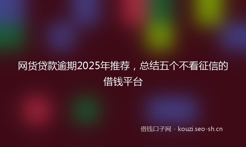 网货贷款逾期2025年推荐，总结五个不看征信的借钱平台