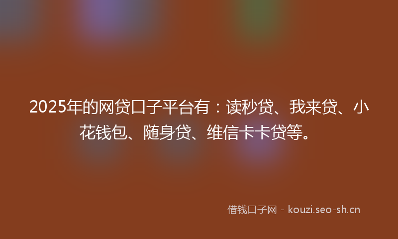 2025年的网贷口子平台有：读秒贷、我来贷、小花钱包、随身贷、维信卡卡贷等。