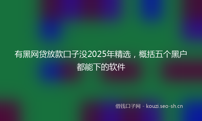 有黑网贷放款囗子没2025年精选，概括五个黑户都能下的软件