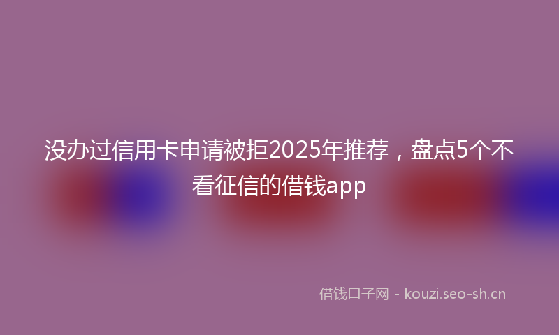 没办过信用卡申请被拒2025年推荐，盘点5个不看征信的借钱app