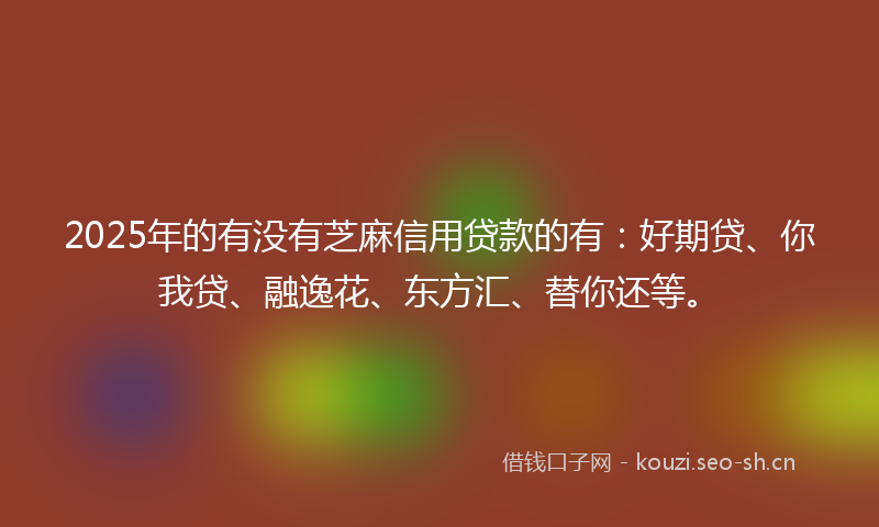 2025年的有没有芝麻信用贷款的有:好期贷、你我贷、融逸花、东方汇、替你还等。