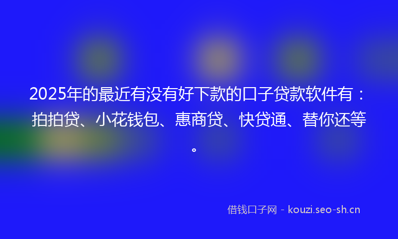 2025年的最近有没有好下款的口子贷款软件有：拍拍贷、小花钱包、惠商贷、快贷通、替你还等。