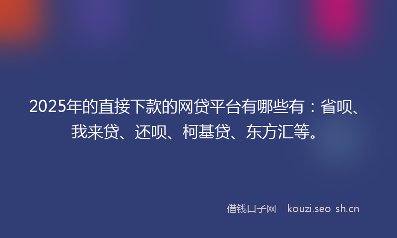 2025年的直接下款的网贷平台有哪些有：省呗、我来贷、还呗、柯基贷、东方汇等。
