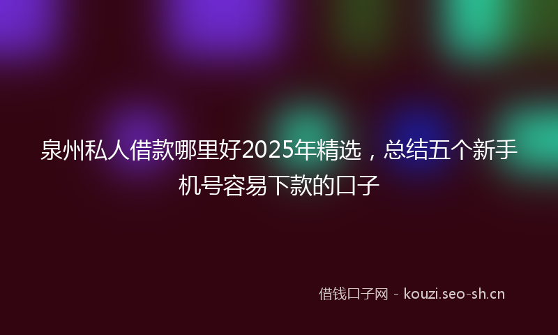 泉州私人借款哪里好2025年精选，总结五个新手机号容易下款的口子