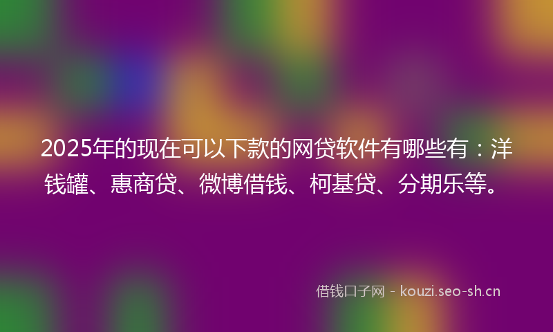 2025年的现在可以下款的网贷软件有哪些有：洋钱罐、惠商贷、微博借钱、柯基贷、分期乐等。