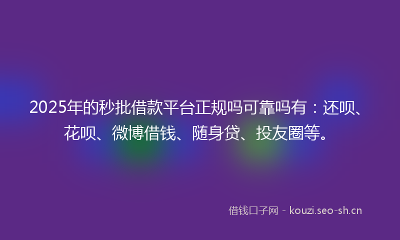 2025年的秒批借款平台正规吗可靠吗有：还呗、花呗、微博借钱、随身贷、投友圈等。