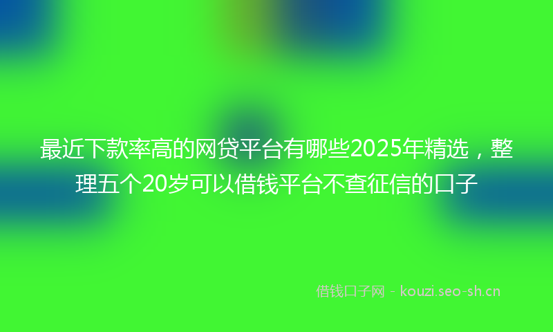 最近下款率高的网贷平台有哪些2025年精选，整理五个20岁可以借钱平台不查征信的口子