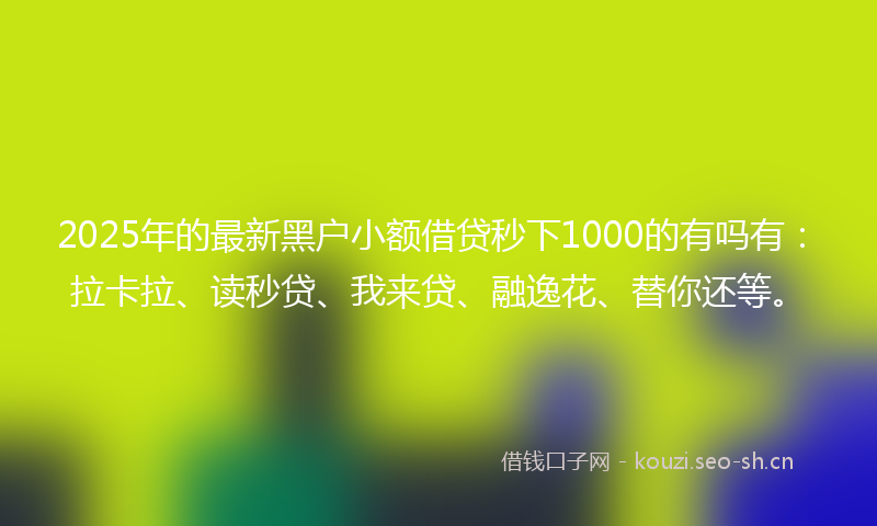 2025年的最新黑户小额借贷秒下1000的有吗有：拉卡拉、读秒贷、我来贷、融逸花、替你还等。
