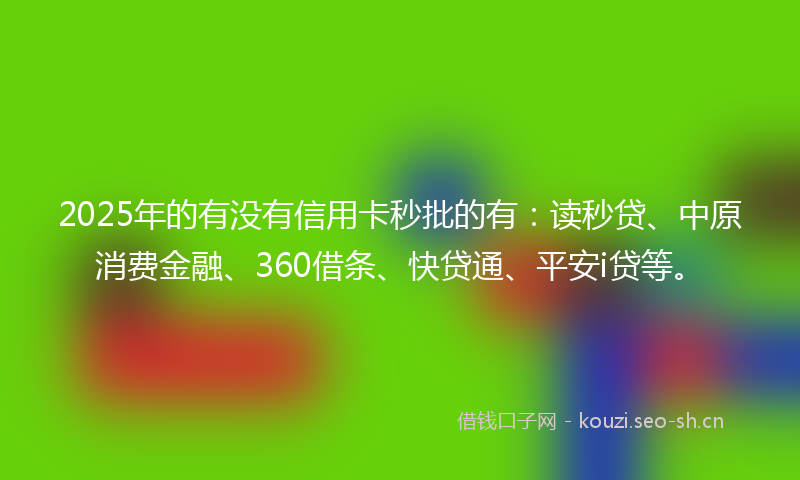 2025年的有没有信用卡秒批的有：读秒贷、中原消费金融、360借条、快贷通、平安i贷等。