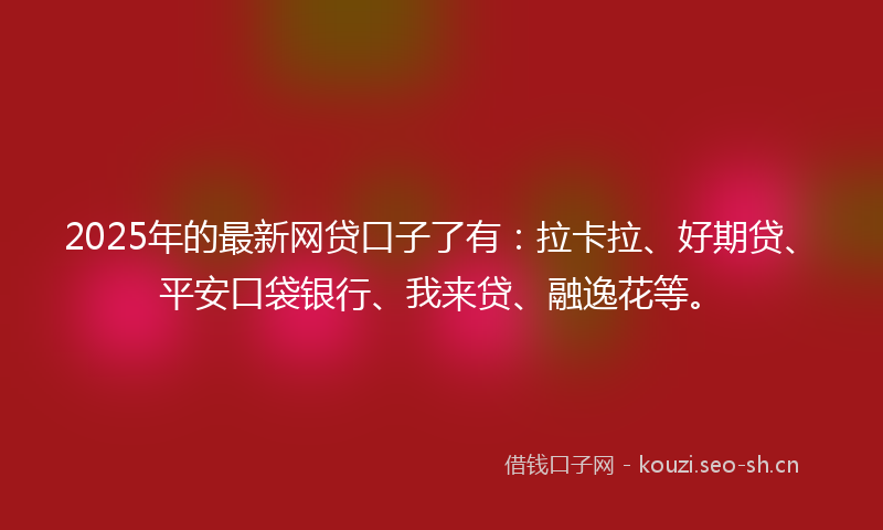 2025年的最新网贷口子了有：拉卡拉、好期贷、平安口袋银行、我来贷、融逸花等。