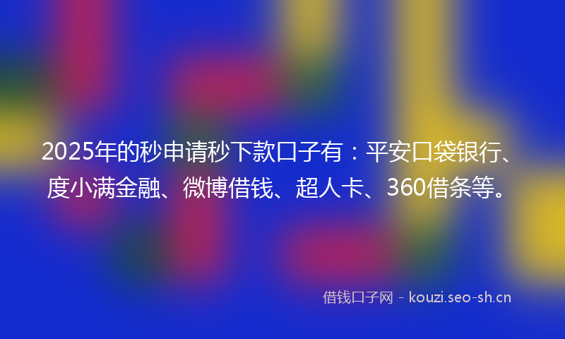 2025年的秒申请秒下款口子有：平安口袋银行、度小满金融、微博借钱、超人卡、360借条等。