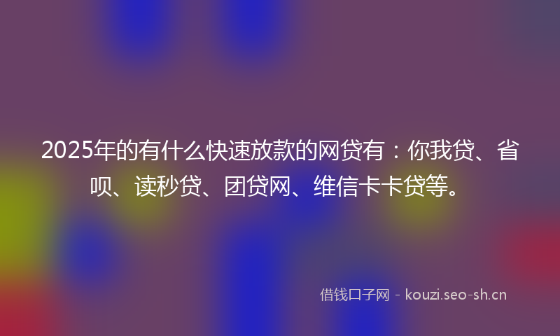 2025年的有什么快速放款的网贷有：你我贷、省呗、读秒贷、团贷网、维信卡卡贷等。