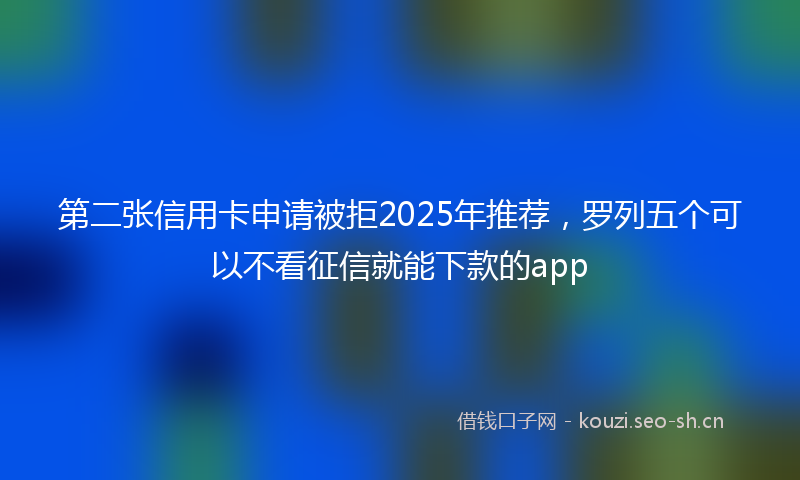 第二张信用卡申请被拒2025年推荐，罗列五个可以不看征信就能下款的app