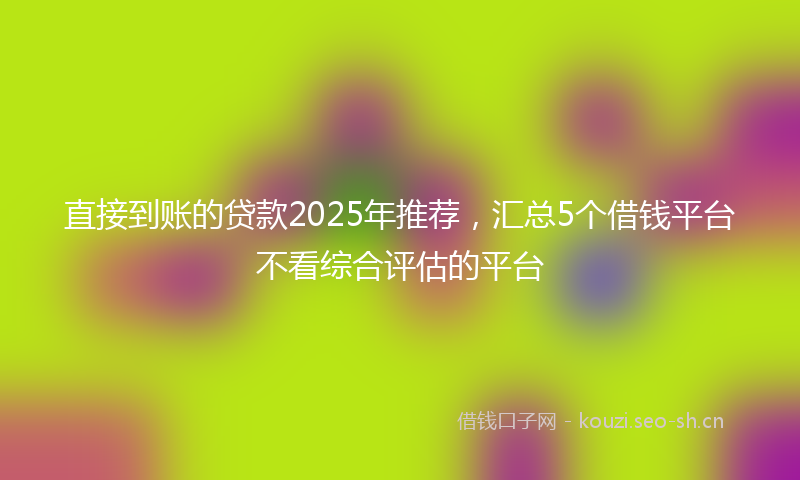 直接到账的贷款2025年推荐，汇总5个借钱平台不看综合评估的平台