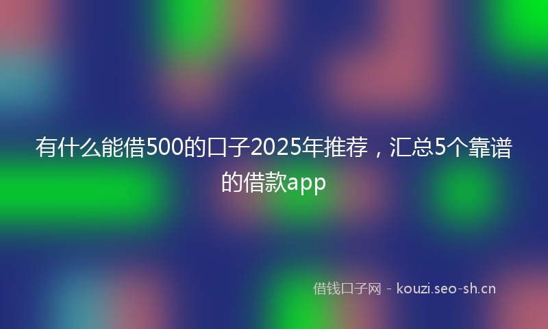 有什么能借500的口子2025年推荐，汇总5个靠谱的借款app
