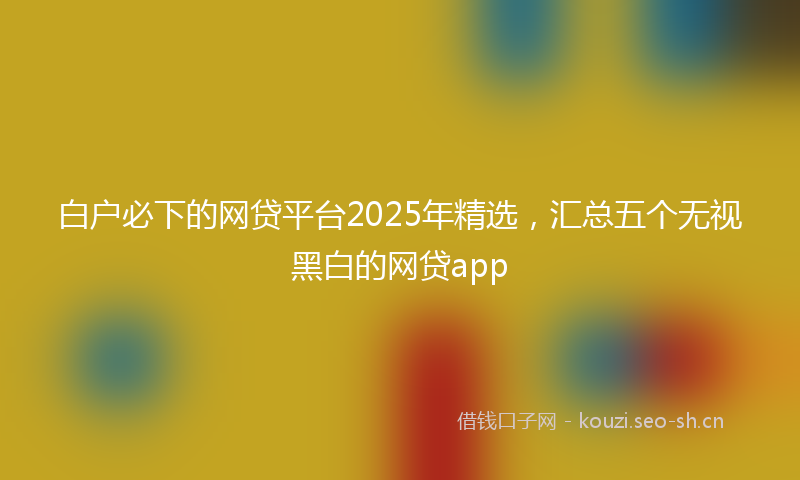 白户必下的网贷平台2025年精选，汇总五个无视黑白的网贷app