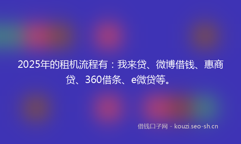 2025年的租机流程有：我来贷、微博借钱、惠商贷、360借条、e微贷等。