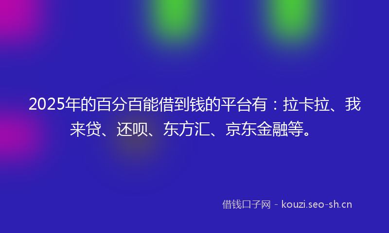 2025年的百分百能借到钱的平台有：拉卡拉、我来贷、还呗、东方汇、京东金融等。