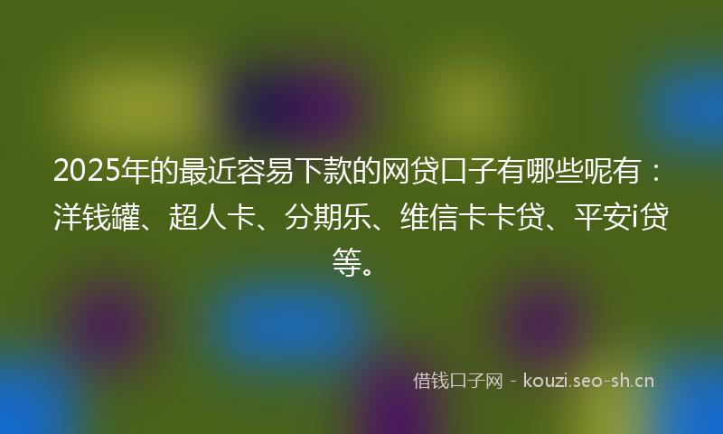 2025年的最近容易下款的网贷口子有哪些呢有：洋钱罐、超人卡、分期乐、维信卡卡贷、平安i贷等。