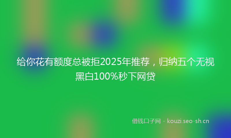 给你花有额度总被拒2025年推荐，归纳五个无视黑白100%秒下网贷