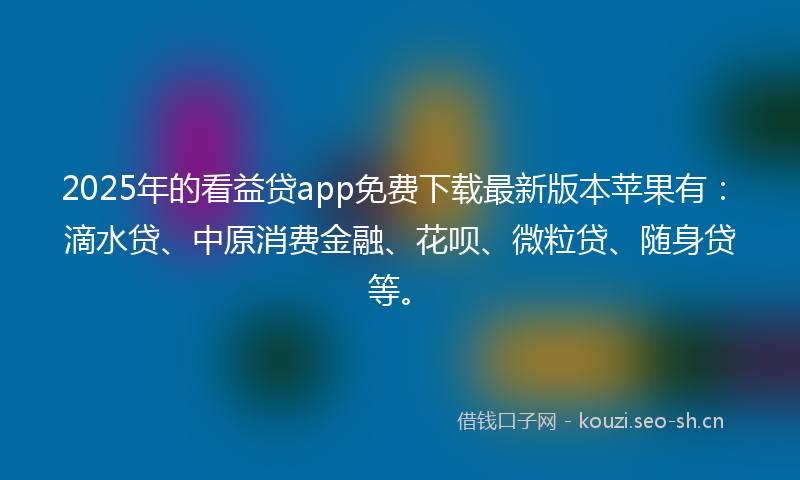 2025年的看益贷app免费下载最新版本苹果有：滴水贷、中原消费金融、花呗、微粒贷、随身贷等。