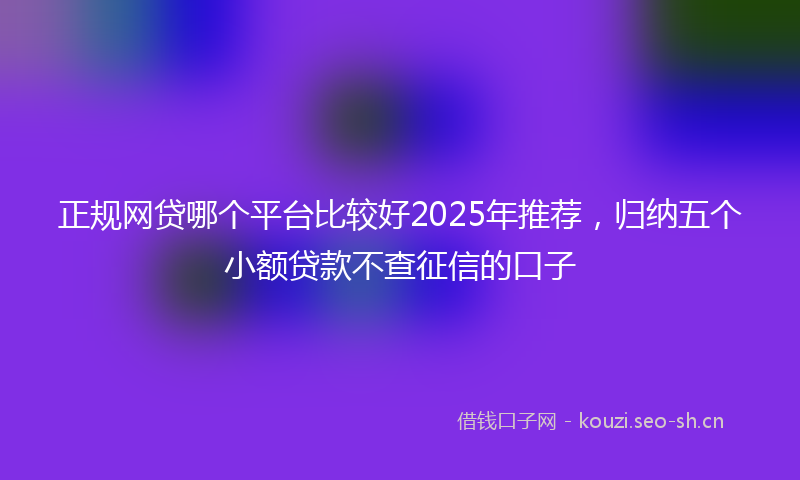 正规网贷哪个平台比较好2025年推荐，归纳五个小额贷款不查征信的口子