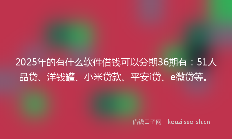 2025年的有什么软件借钱可以分期36期有:51人品贷、洋钱罐、小米贷款、平安i贷、e微贷等。