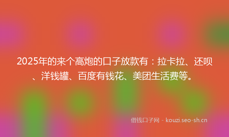 2025年的来个高炮的口子放款有：拉卡拉、还呗、洋钱罐、百度有钱花、美团生活费等。