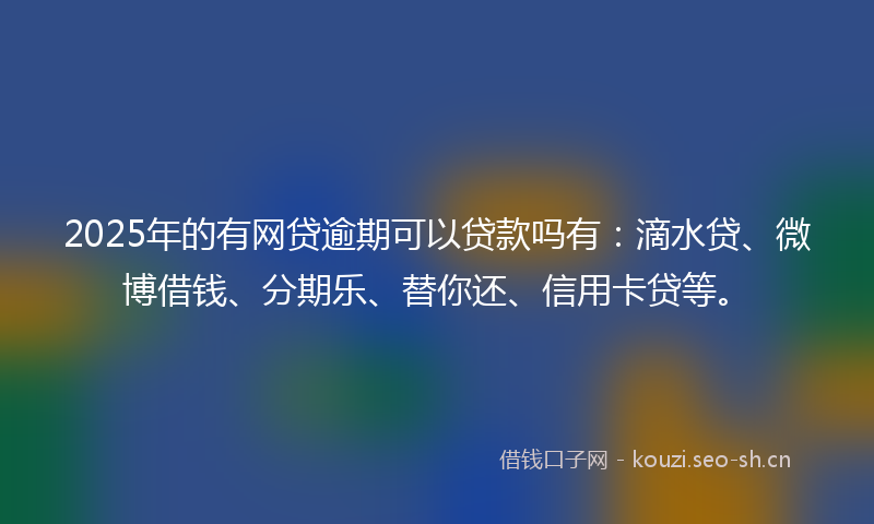 2025年的有网贷逾期可以贷款吗有：滴水贷、微博借钱、分期乐、替你还、信用卡贷等。