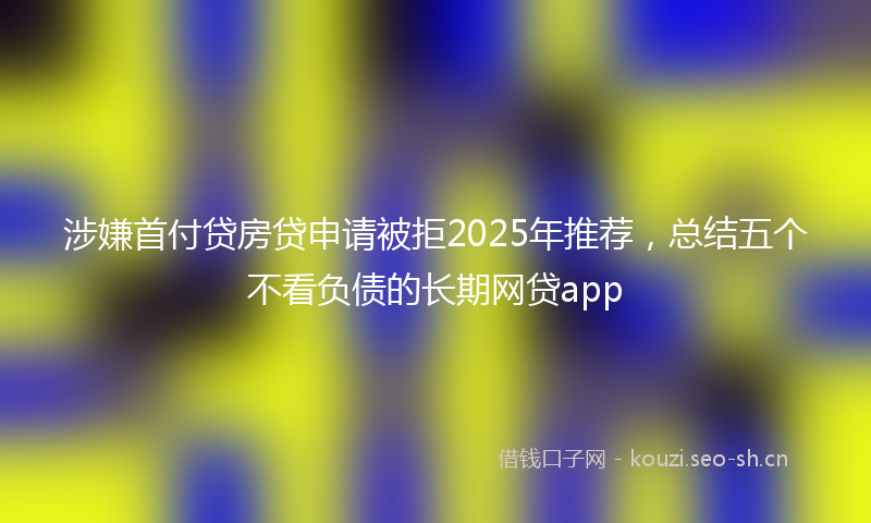 涉嫌首付贷房贷申请被拒2025年推荐，总结五个不看负债的长期网贷app