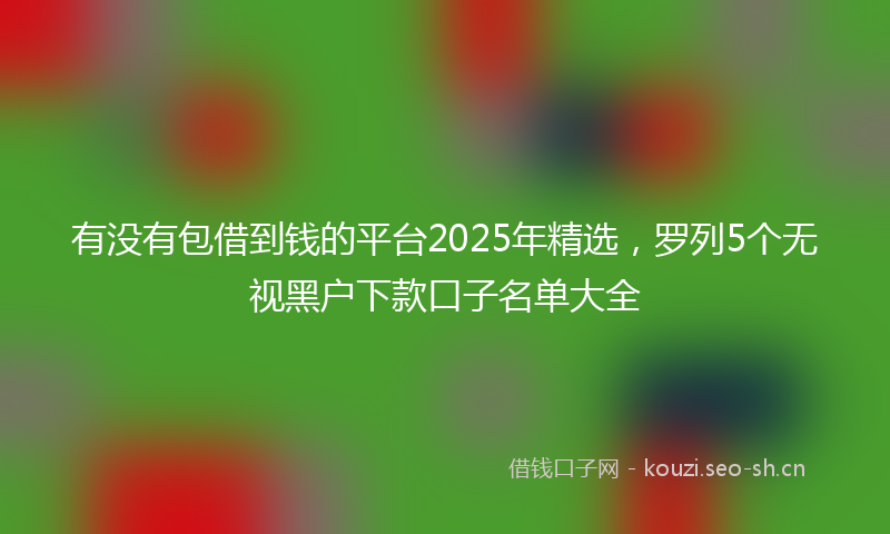 有没有包借到钱的平台2025年精选，罗列5个无视黑户下款口子名单大全