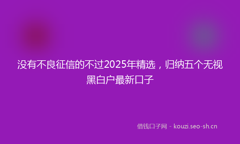 没有不良征信的不过2025年精选，归纳五个无视黑白户最新口子