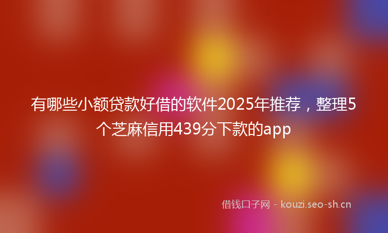 有哪些小额贷款好借的软件2025年推荐，整理5个芝麻信用439分下款的app