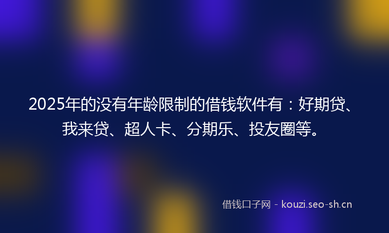 2025年的没有年龄限制的借钱软件有：好期贷、我来贷、超人卡、分期乐、投友圈等。