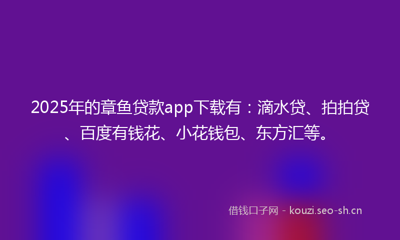 2025年的章鱼贷款app下载有：滴水贷、拍拍贷、百度有钱花、小花钱包、东方汇等。