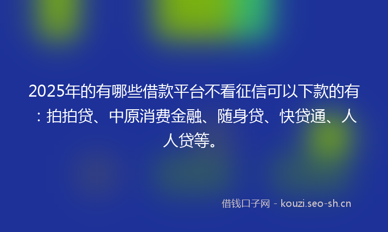 2025年的有哪些借款平台不看征信可以下款的有：拍拍贷、中原消费金融、随身贷、快贷通、人人贷等。