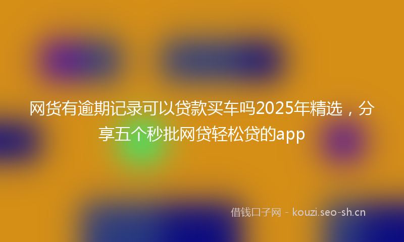 网货有逾期记录可以贷款买车吗2025年精选，分享五个秒批网贷轻松贷的app