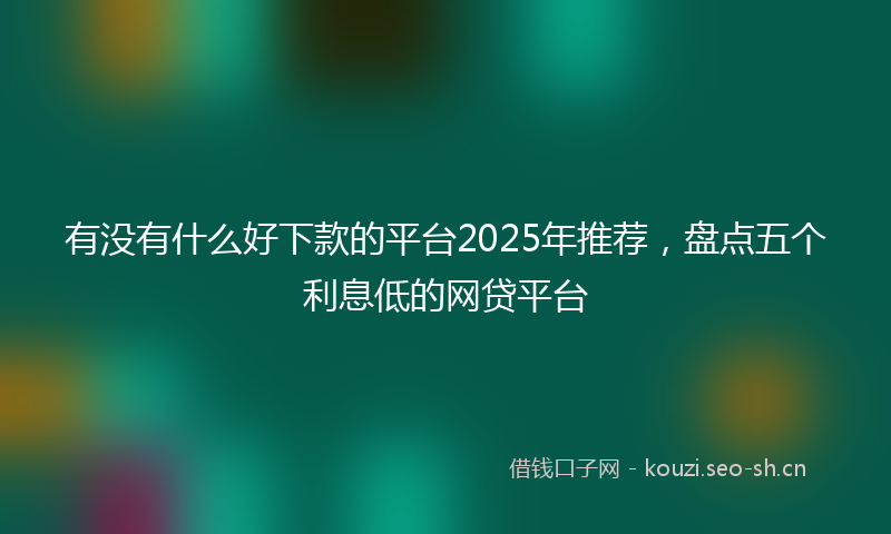 有没有什么好下款的平台2025年推荐，盘点五个利息低的网贷平台