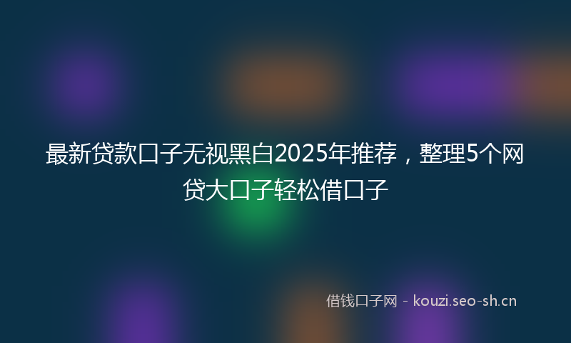 最新贷款口子无视黑白2025年推荐，整理5个网贷大口子轻松借口子