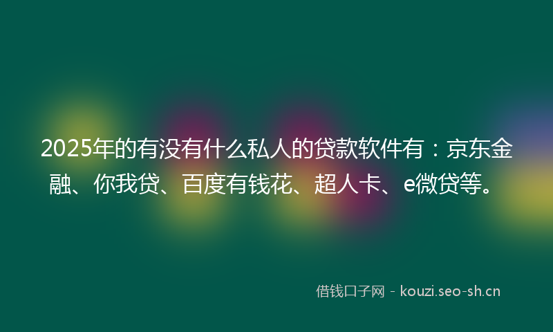 2025年的有没有什么私人的贷款软件有：京东金融、你我贷、百度有钱花、超人卡、e微贷等。