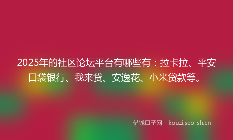 2025年的社区论坛平台有哪些有：拉卡拉、平安口袋银行、我来贷、安逸花、小米贷款等。