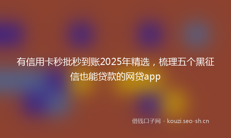 有信用卡秒批秒到账2025年精选，梳理五个黑征信也能贷款的网贷app