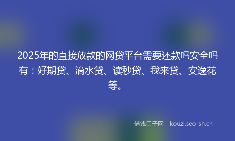 2025年的直接放款的网贷平台需要还款吗安全吗有：好期贷、滴水贷、读秒贷、我来贷、安逸花等。