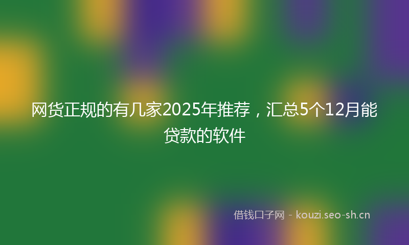 网货正规的有几家2025年推荐，汇总5个12月能贷款的软件